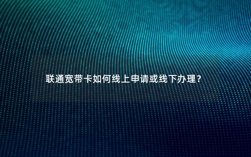 联通宽带卡如何线上申请或线下办理？