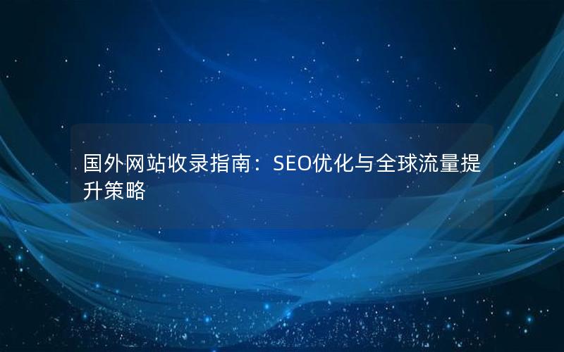 国外网站收录指南：SEO优化与全球流量提升策略