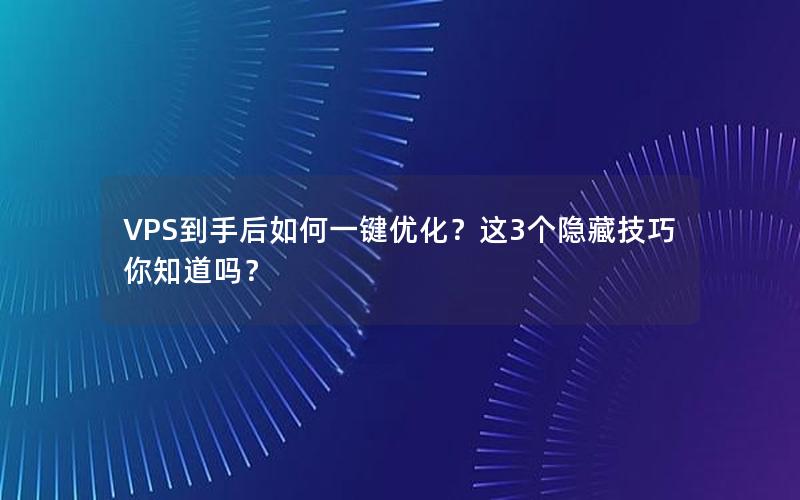 VPS到手后如何一键优化？这3个隐藏技巧你知道吗？