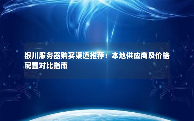 银川服务器购买渠道推荐：本地供应商及价格配置对比指南