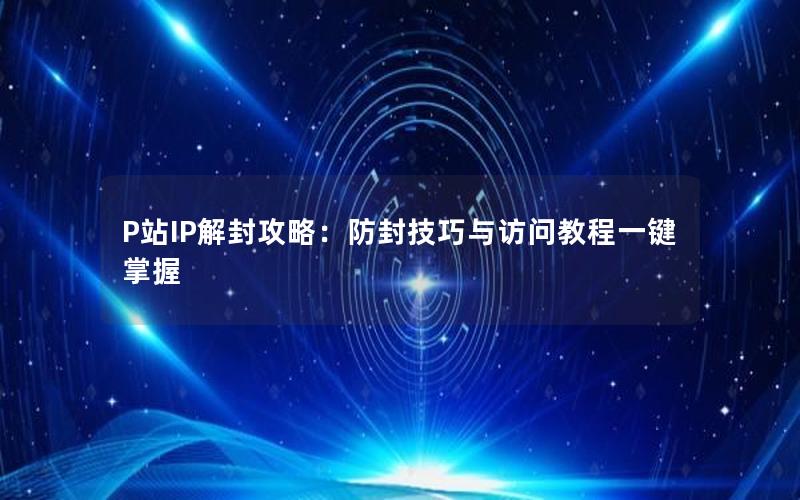 P站IP解封攻略：防封技巧与访问教程一键掌握