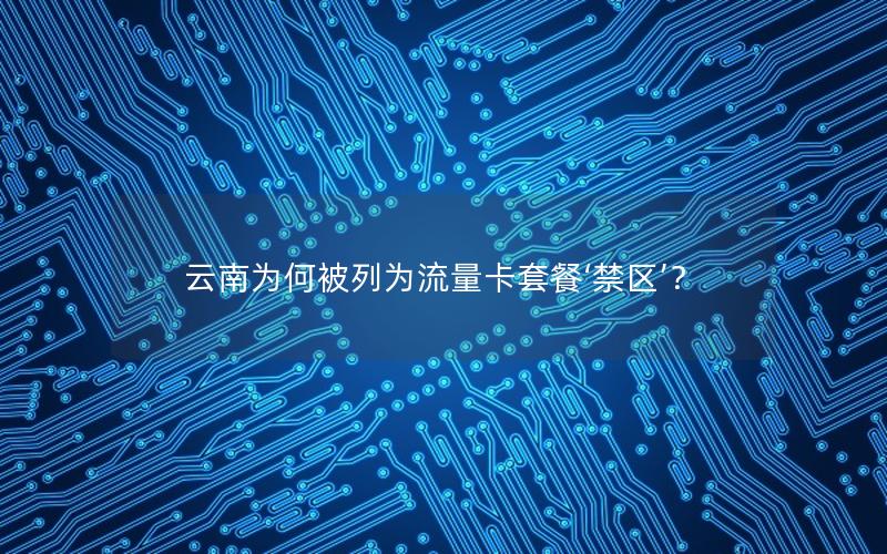 云南为何被列为流量卡套餐‘禁区’？