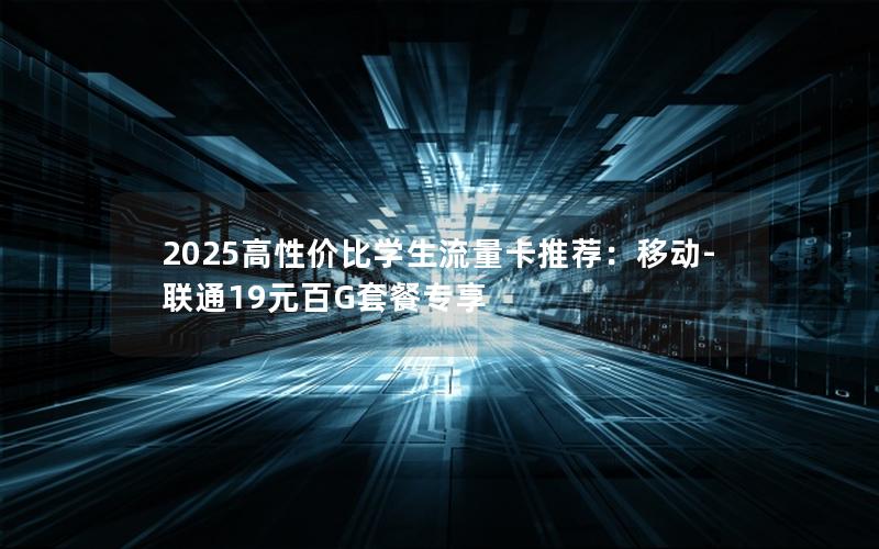 2025高性价比学生流量卡推荐：移动-联通19元百G套餐专享