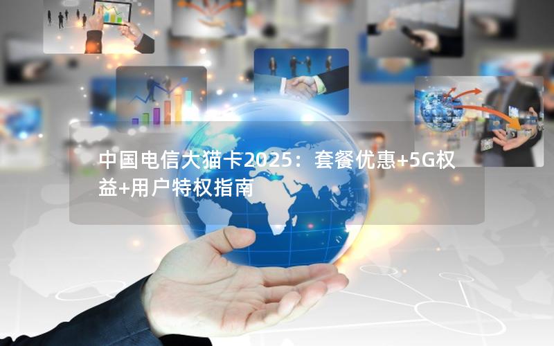 中国电信大猫卡2025：套餐优惠+5G权益+用户特权指南