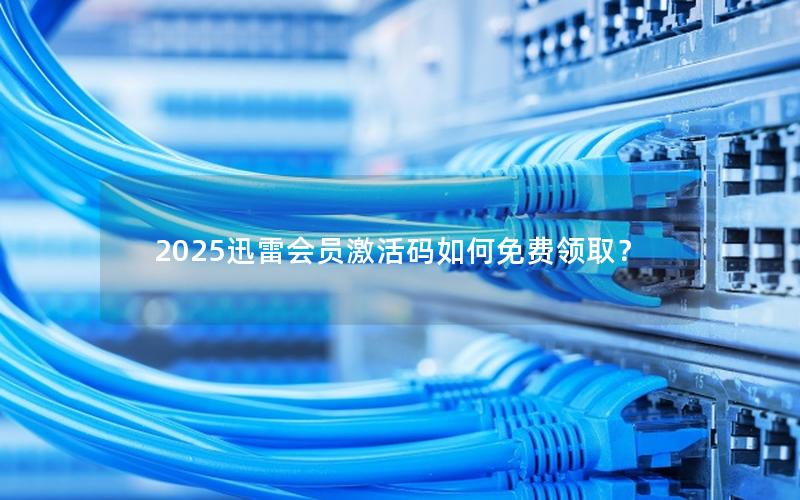 2025迅雷会员激活码如何免费领取？