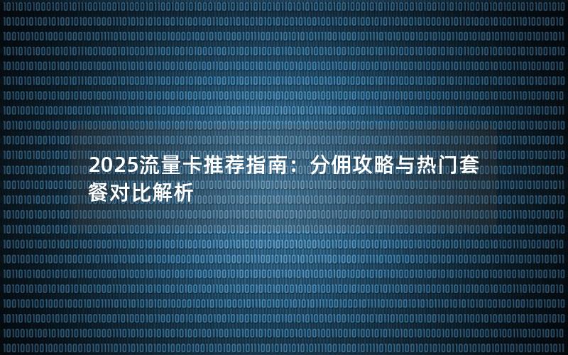 2025流量卡推荐指南：分佣攻略与热门套餐对比解析