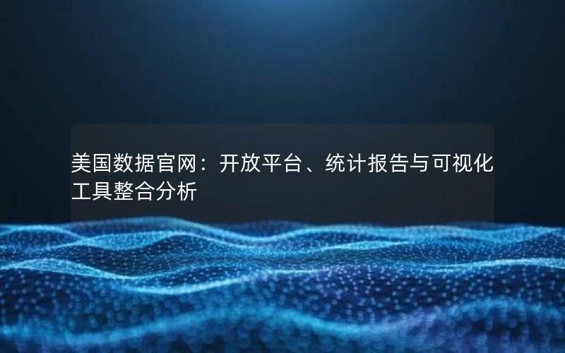 美国数据官网：开放平台、统计报告与可视化工具整合分析