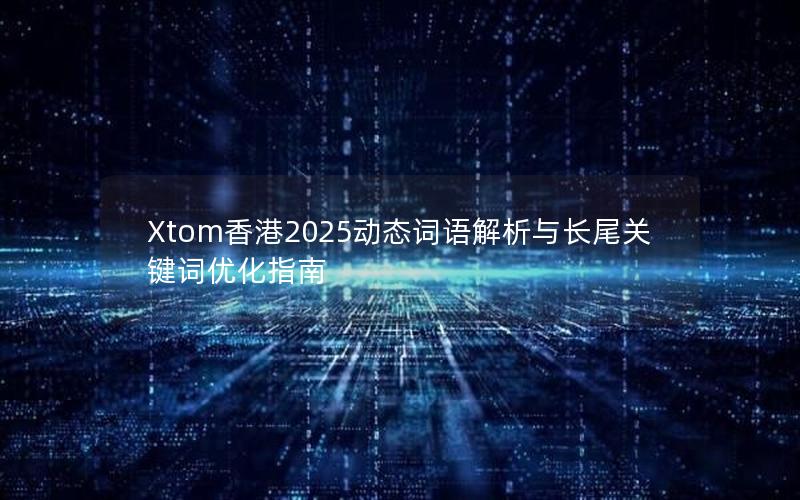 Xtom香港2025动态词语解析与长尾关键词优化指南