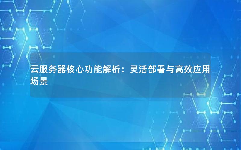 云服务器核心功能解析：灵活部署与高效应用场景