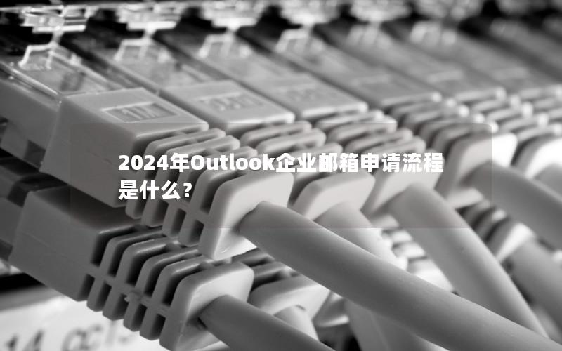 2024年Outlook企业邮箱申请流程是什么？