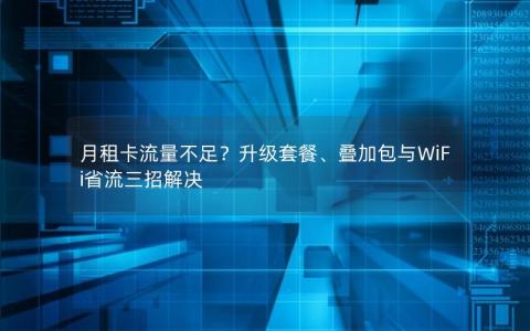 月租卡流量不足？升级套餐、叠加包与WiFi省流三招解决