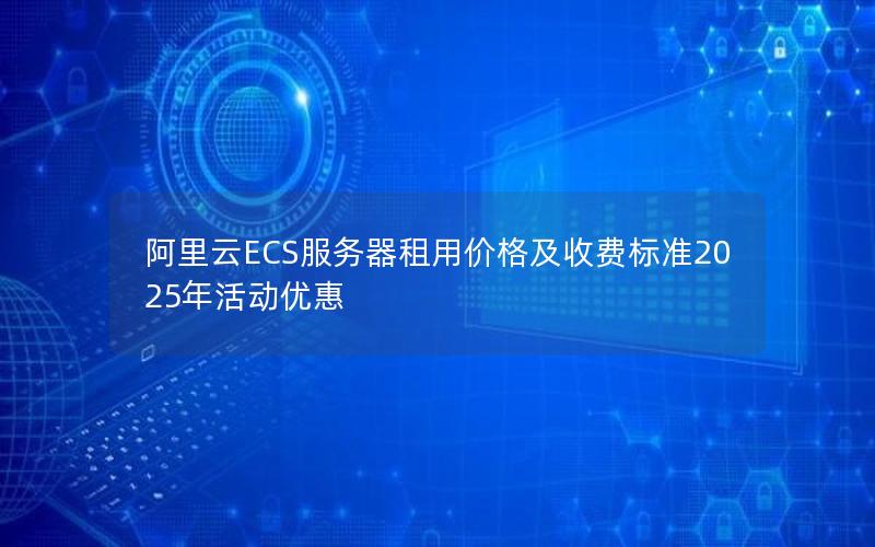 阿里云ECS服务器租用价格及收费标准2025年活动优惠