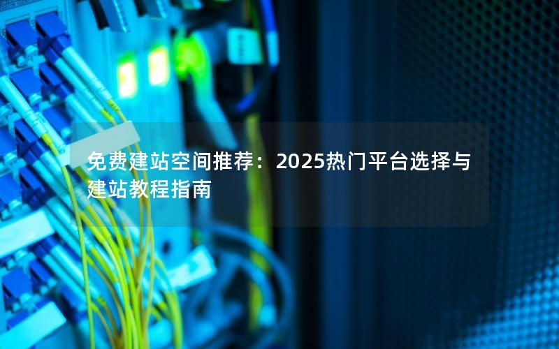 免费建站空间推荐：2025热门平台选择与建站教程指南