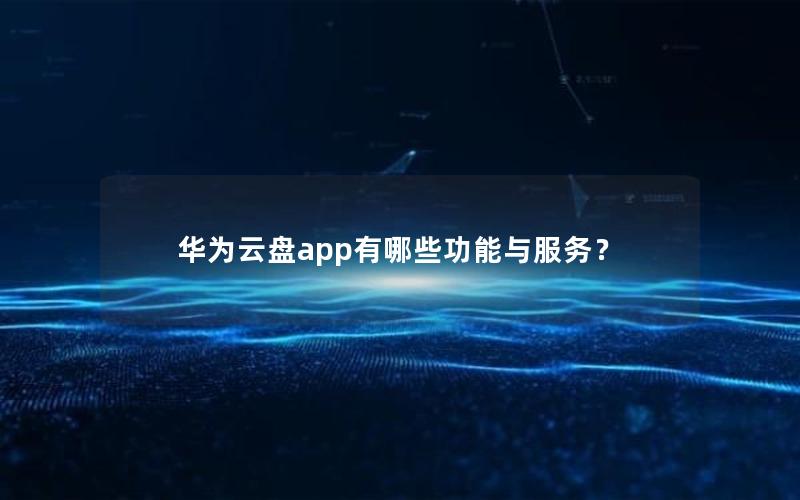 华为云盘app有哪些功能与服务？