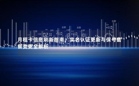 月租卡信息刷新指南：实名认证更新与保号套餐变更全解析