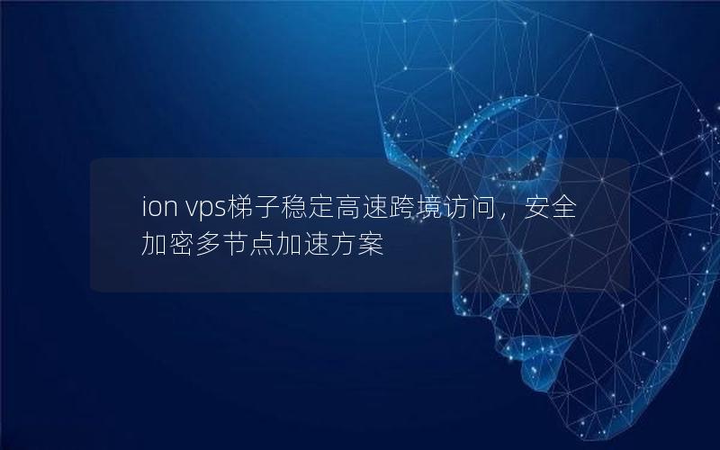 ion vps梯子稳定高速跨境访问，安全加密多节点加速方案