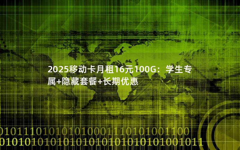 2025移动卡月租16元100G：学生专属+隐藏套餐+长期优惠