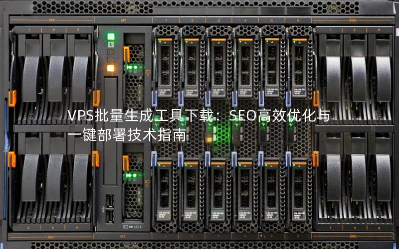 VPS批量生成工具下载：SEO高效优化与一键部署技术指南