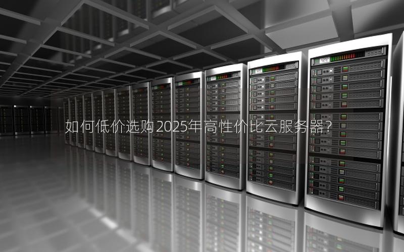 如何低价选购2025年高性价比云服务器？