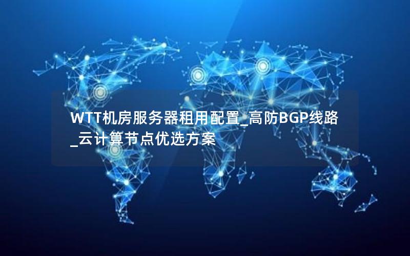 WTT机房服务器租用配置_高防BGP线路_云计算节点优选方案