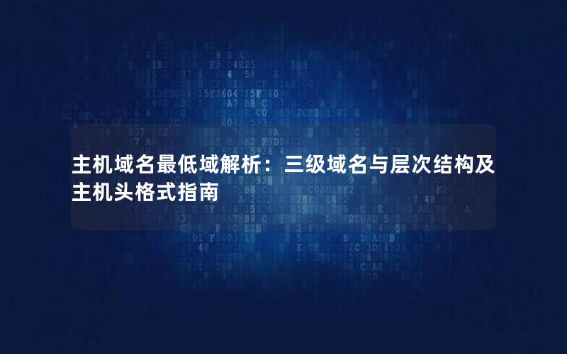 主机域名最低域解析：三级域名与层次结构及主机头格式指南