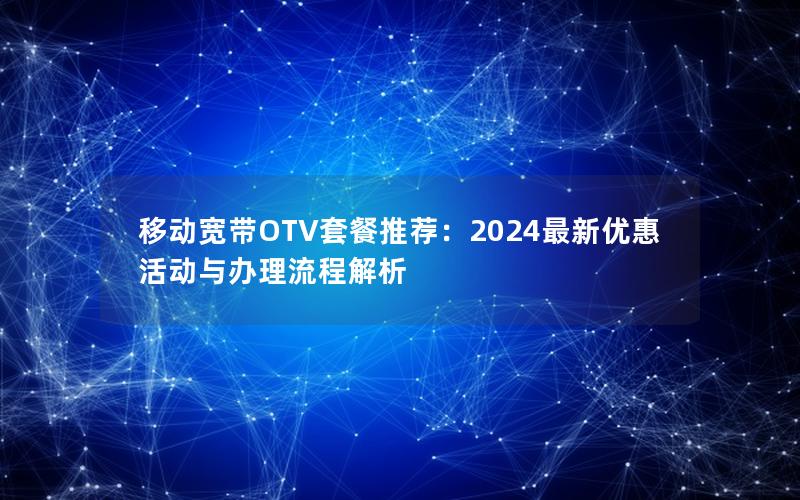 移动宽带OTV套餐推荐：2024最新优惠活动与办理流程解析