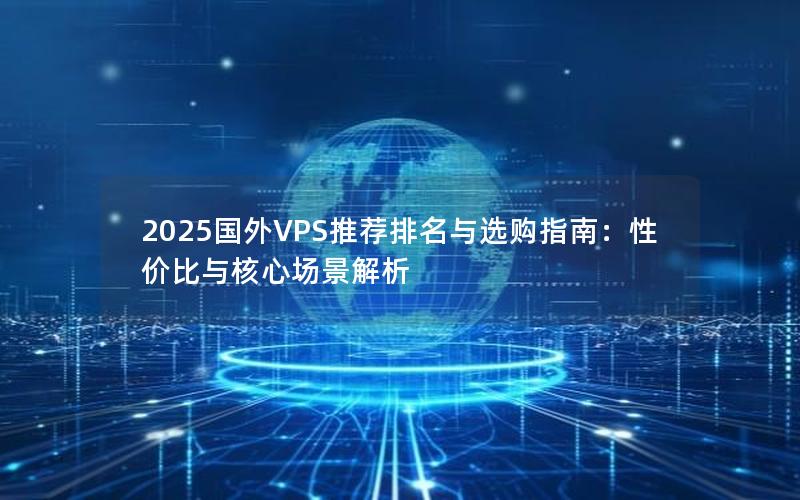 2025国外VPS推荐排名与选购指南：性价比与核心场景解析