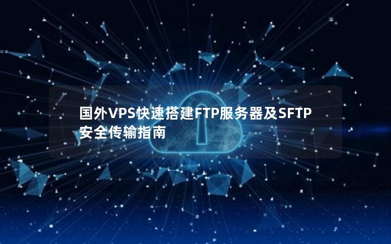 国外VPS快速搭建FTP服务器及SFTP安全传输指南