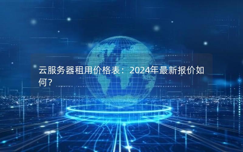 云服务器租用价格表：2024年最新报价如何？