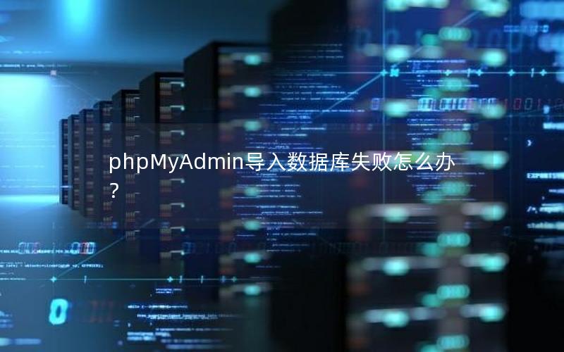 phpMyAdmin导入数据库失败怎么办？