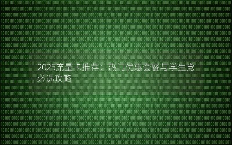 2025流量卡推荐：热门优惠套餐与学生党必选攻略