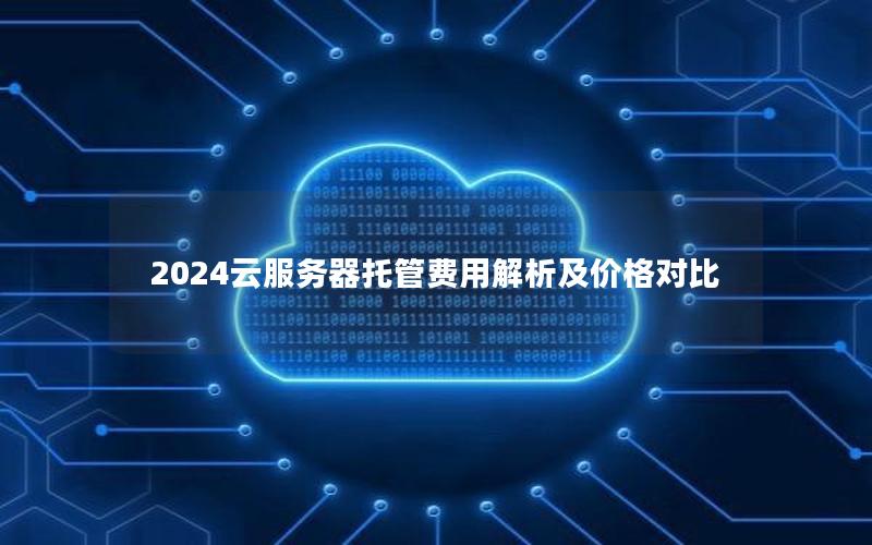 2024云服务器托管费用解析及价格对比