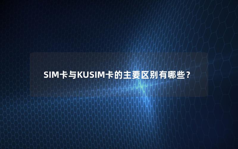 SIM卡与KUSIM卡的主要区别有哪些？