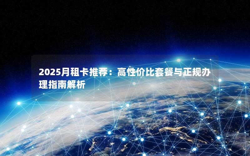 2025月租卡推荐：高性价比套餐与正规办理指南解析