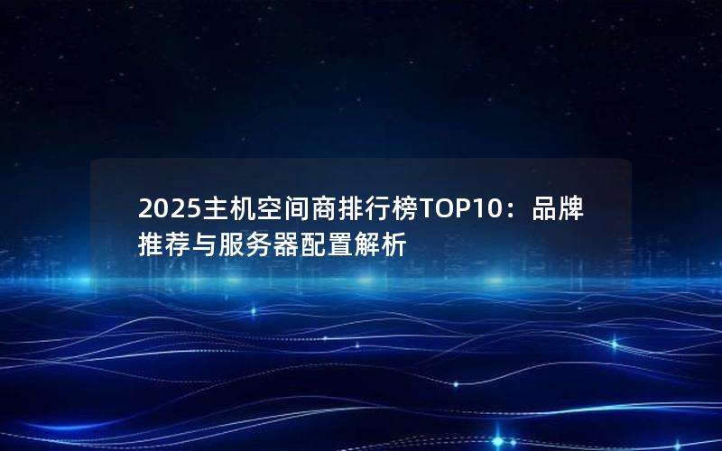 2025主机空间商排行榜TOP10：品牌推荐与服务器配置解析