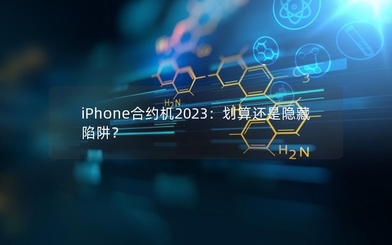 iPhone合约机2023：划算还是隐藏陷阱？