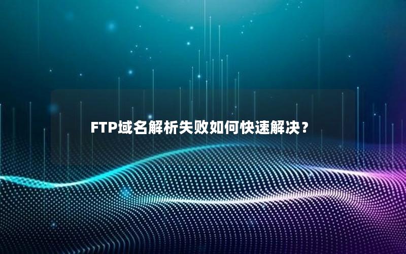 FTP域名解析失败如何快速解决？