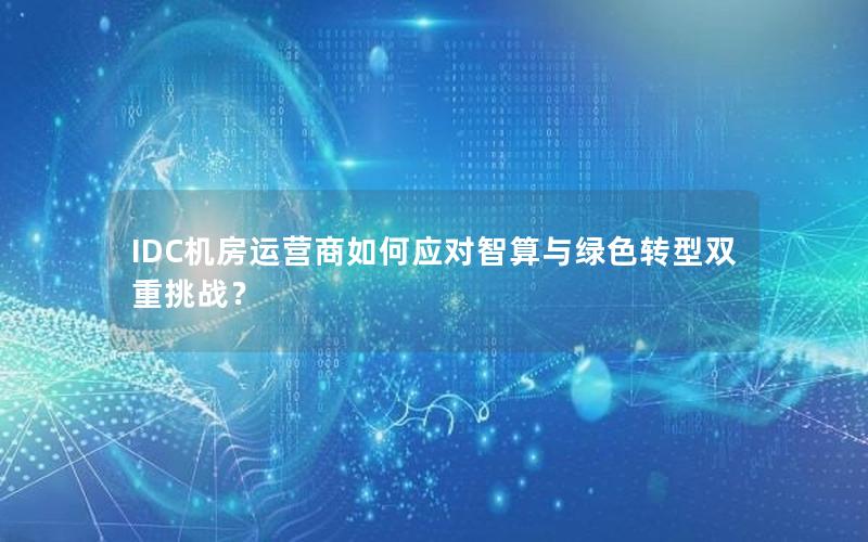 IDC机房运营商如何应对智算与绿色转型双重挑战？