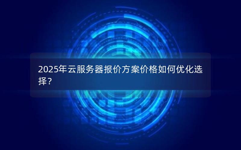 2025年云服务器报价方案价格如何优化选择？