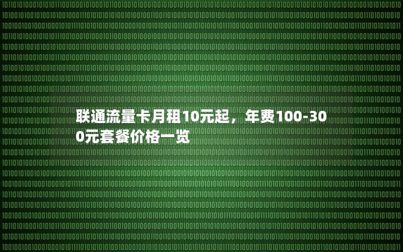 联通流量卡月租10元起，年费100-300元套餐价格一览