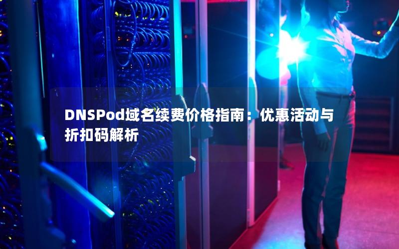 DNSPod域名续费价格指南：优惠活动与折扣码解析