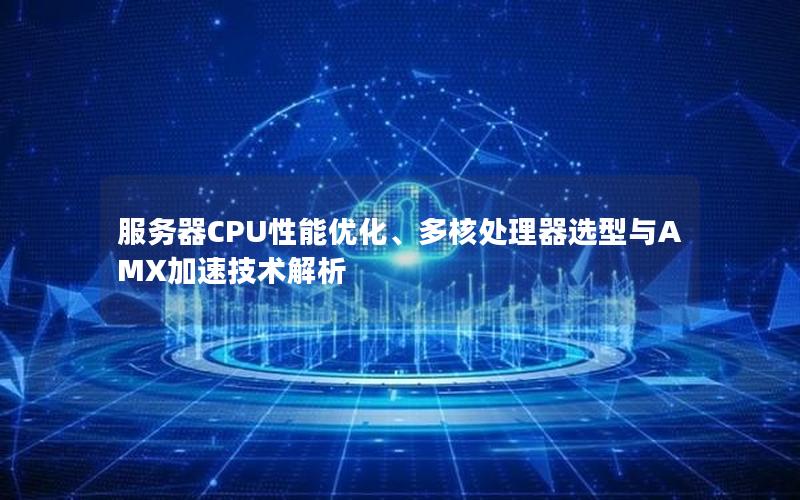 服务器CPU性能优化、多核处理器选型与AMX加速技术解析