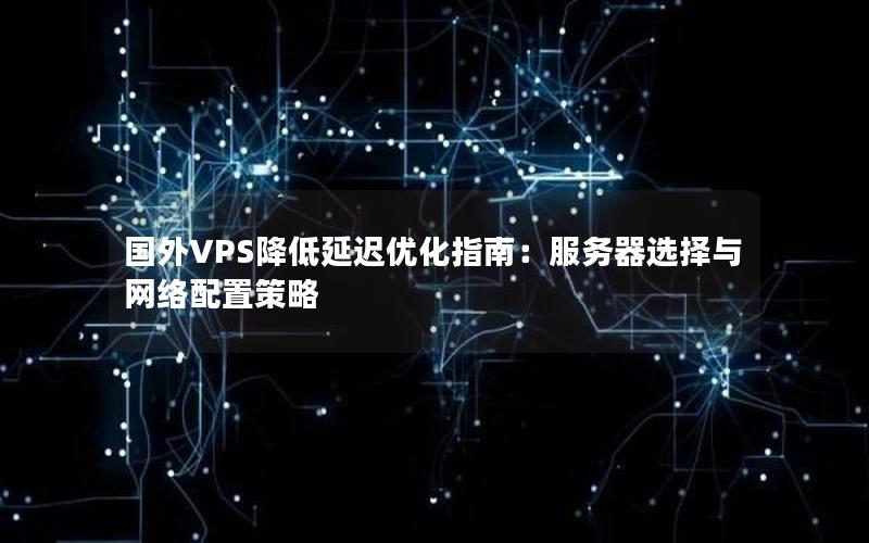 国外VPS降低延迟优化指南：服务器选择与网络配置策略