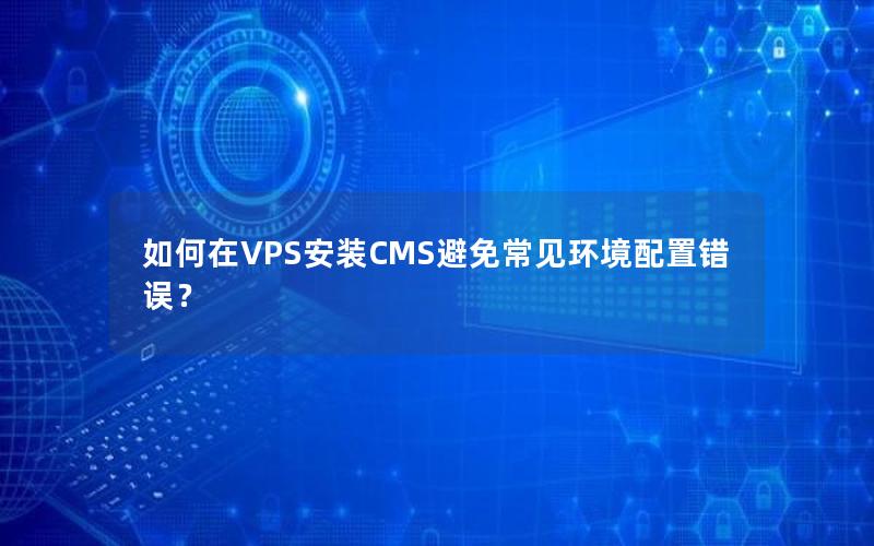 如何在VPS安装CMS避免常见环境配置错误？