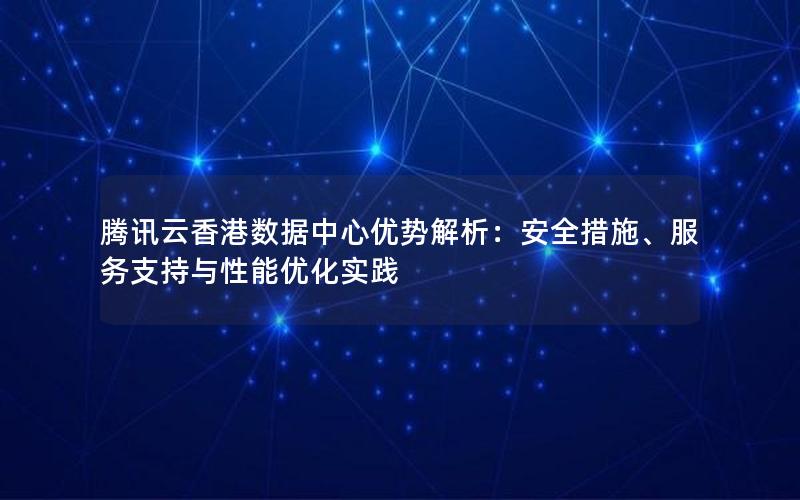 腾讯云香港数据中心优势解析：安全措施、服务支持与性能优化实践