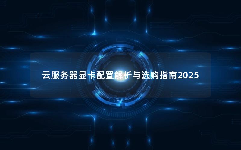 云服务器显卡配置解析与选购指南2025