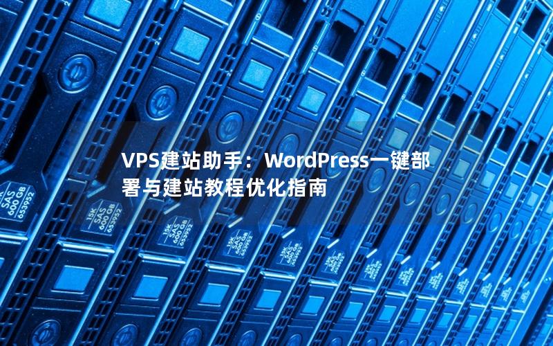 VPS建站助手：WordPress一键部署与建站教程优化指南