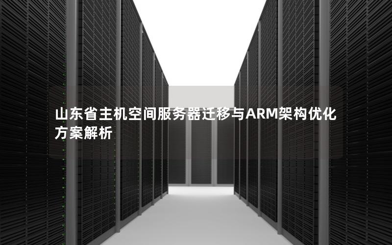 山东省主机空间服务器迁移与ARM架构优化方案解析