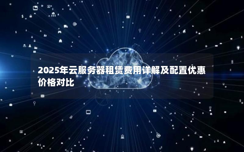 2025年云服务器租赁费用详解及配置优惠价格对比