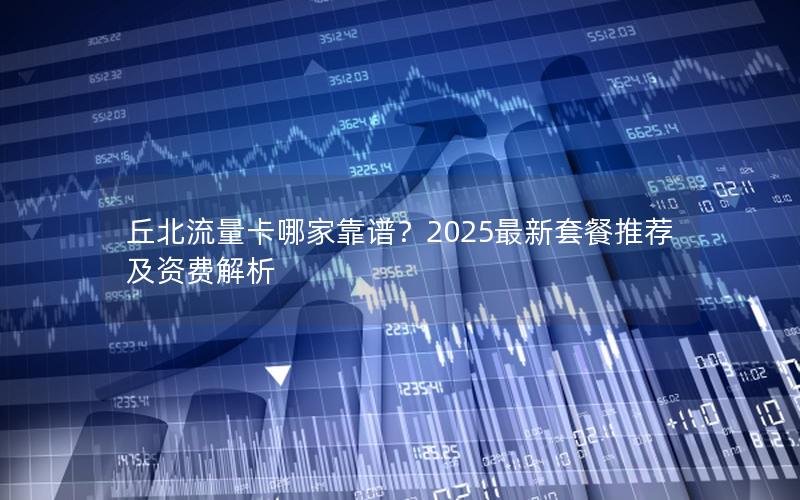 丘北流量卡哪家靠谱？2025最新套餐推荐及资费解析